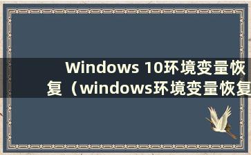 Windows 10环境变量恢复（windows环境变量恢复为默认）